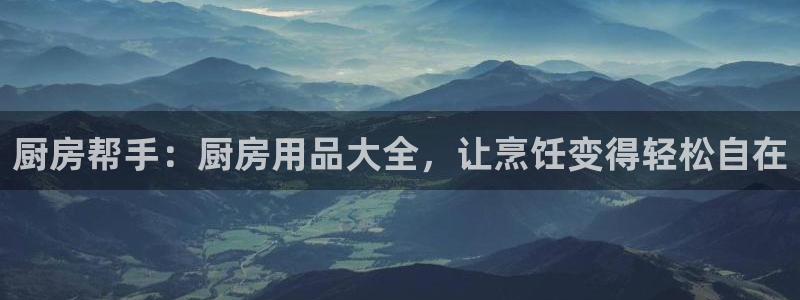 鸿运国际登录首页官网|厨房帮手：厨房用品大全，让烹饪变得轻松自在